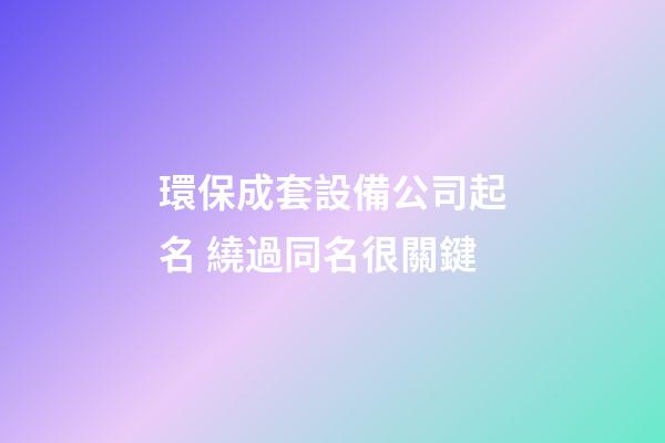 環保成套設備公司起名 繞過同名很關鍵-第1張-公司起名-玄機派